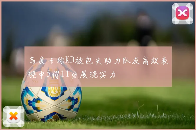 乌度卡称KD被包夹助力队友高效表现中5得11分展现实力