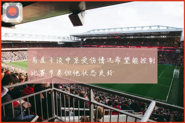 乌度卡谈申京受伤情况希望能控制比赛节奏但他状态良好