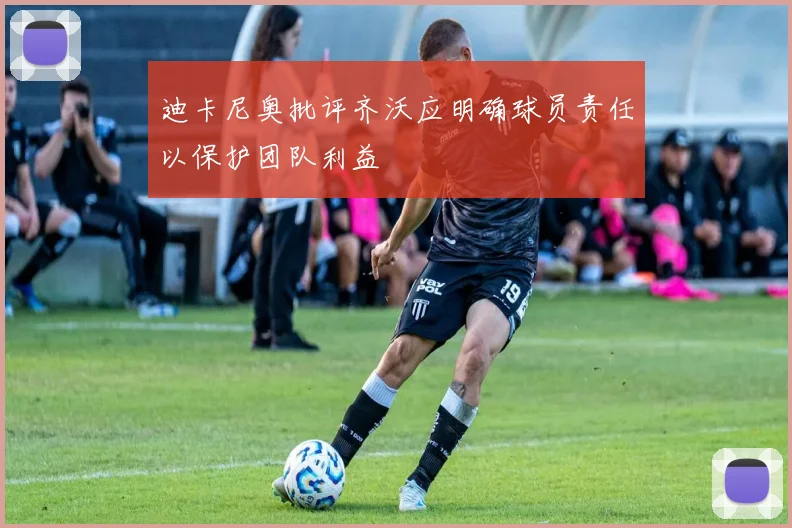 迪卡尼奥批评齐沃应明确球员责任以保护团队利益