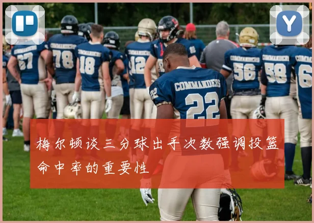 梅尔顿谈三分球出手次数强调投篮命中率的重要性