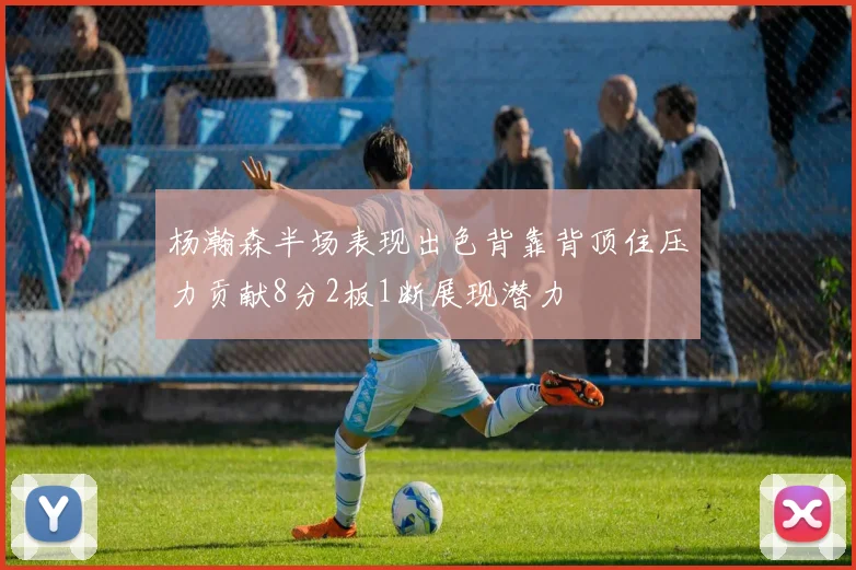 杨瀚森半场表现出色背靠背顶住压力贡献8分2板1断展现潜力