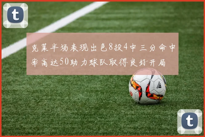 克莱半场表现出色8投4中三分命中率高达50助力球队取得良好开局