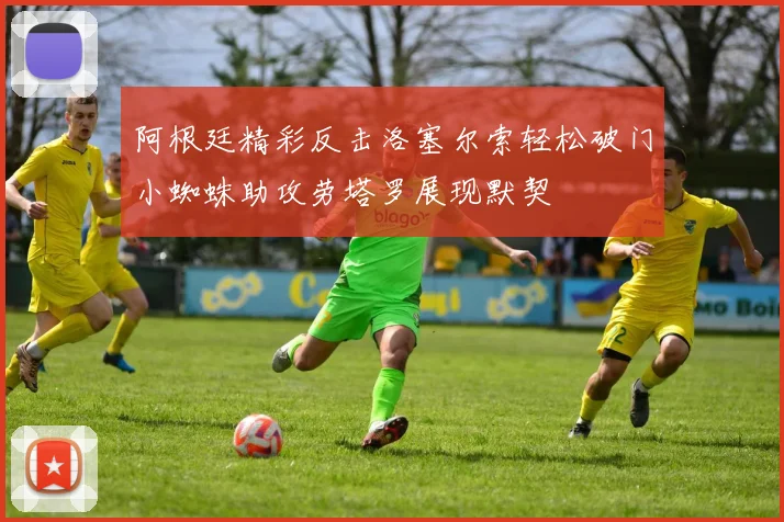 阿根廷精彩反击洛塞尔索轻松破门小蜘蛛助攻劳塔罗展现默契