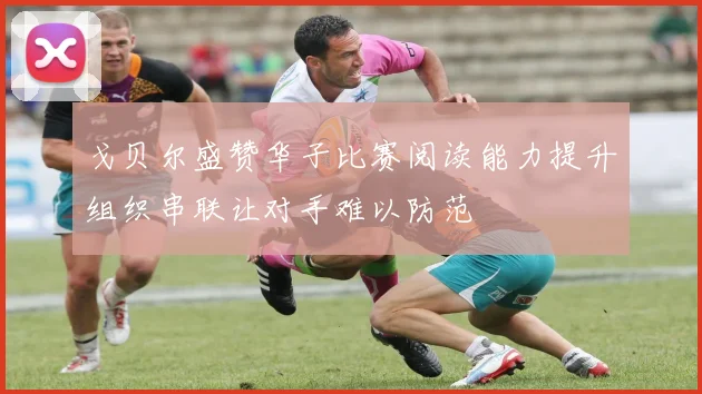 戈贝尔盛赞华子比赛阅读能力提升组织串联让对手难以防范