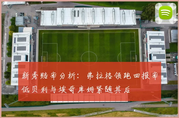 新秀赔率分析：弗拉格领跑回报率低贝利与埃奇库姆紧随其后