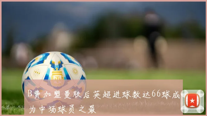 B费加盟曼联后英超进球数达66球成为中场球员之最