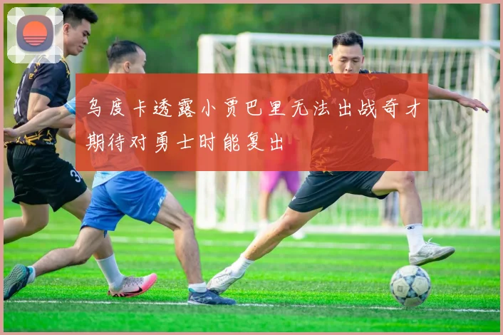乌度卡透露小贾巴里无法出战奇才期待对勇士时能复出