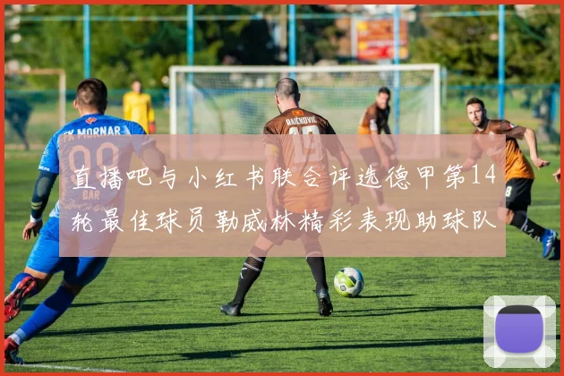 直播吧与小红书联合评选德甲第14轮最佳球员勒威林精彩表现助球队获胜