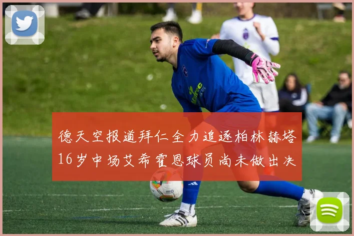 德天空报道拜仁全力追逐柏林赫塔16岁中场艾希霍恩球员尚未做出决定
