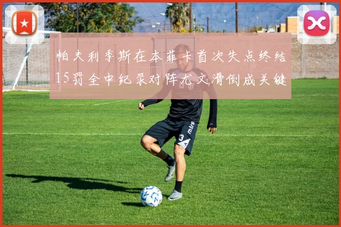 帕夫利季斯在本菲卡首次失点终结15罚全中纪录对阵尤文滑倒成关键时刻