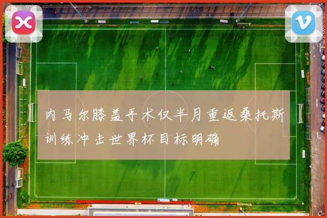 内马尔膝盖手术仅半月重返桑托斯训练冲击世界杯目标明确
