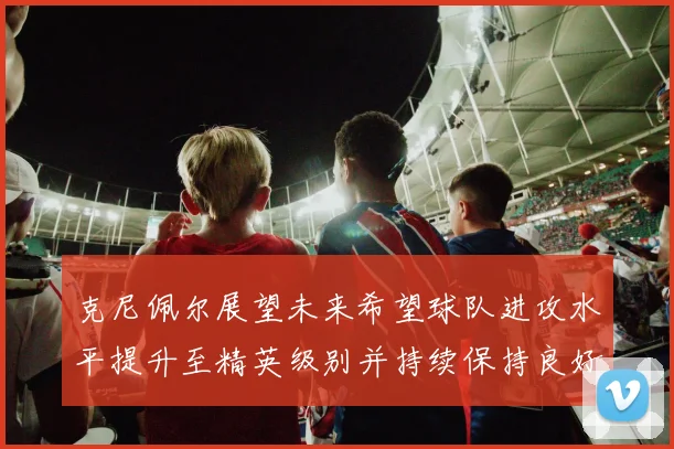克尼佩尔展望未来希望球队进攻水平提升至精英级别并持续保持良好状态