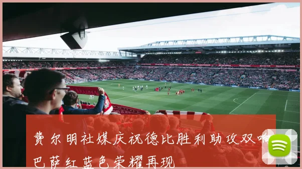 费尔明社媒庆祝德比胜利助攻双响巴萨红蓝色荣耀再现