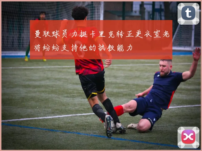 曼联球员力挺卡里克转正更衣室老将纷纷支持他的执教能力