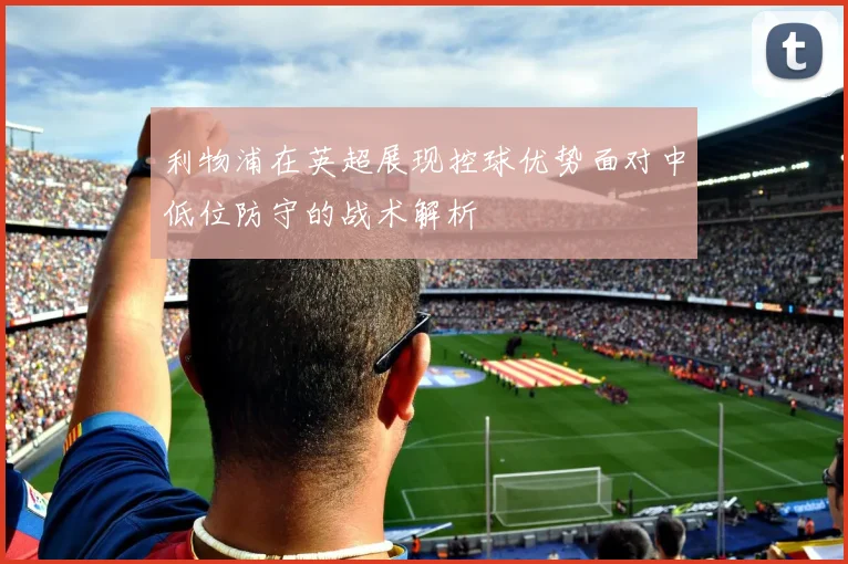 利物浦在英超展现控球优势面对中低位防守的战术解析