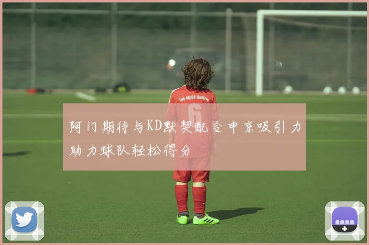 阿门期待与KD默契配合申京吸引力助力球队轻松得分