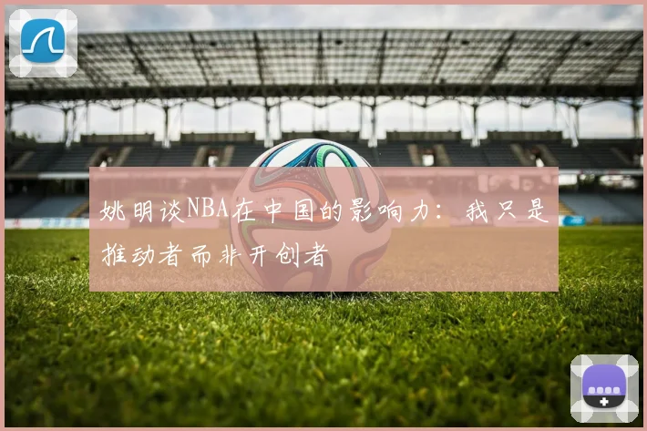 姚明谈NBA在中国的影响力：我只是推动者而非开创者