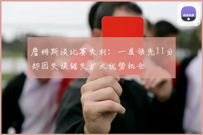 詹姆斯谈比赛失利：一度领先11分却因失误错失扩大优势机会