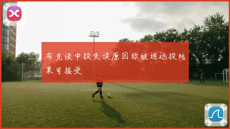 布克谈中投失误原因称被迫远投结果可接受