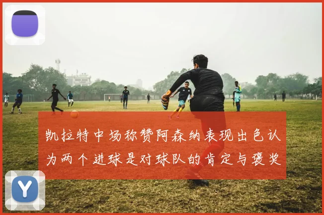 凯拉特中场称赞阿森纳表现出色认为两个进球是对球队的肯定与褒奖