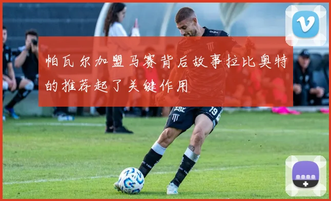 帕瓦尔加盟马赛背后故事拉比奥特的推荐起了关键作用