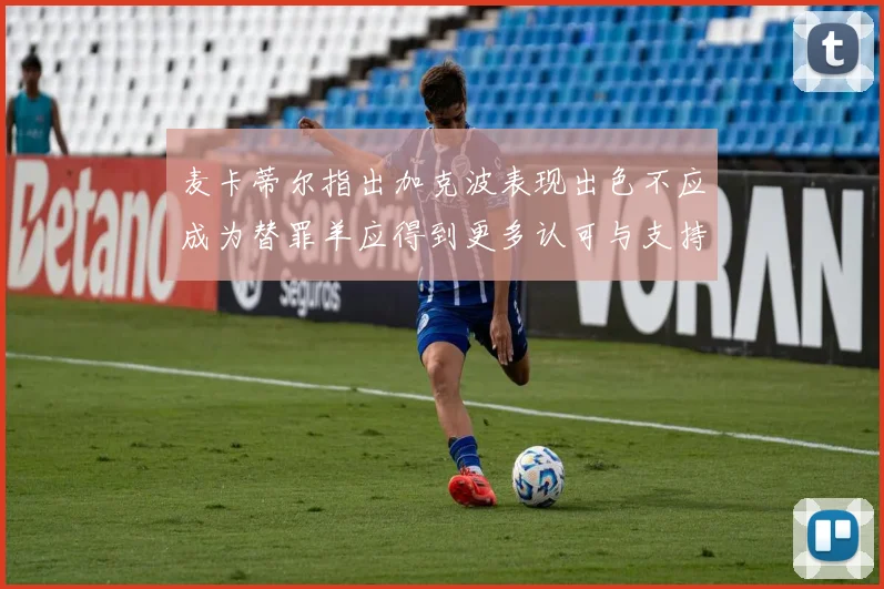 麦卡蒂尔指出加克波表现出色不应成为替罪羊应得到更多认可与支持