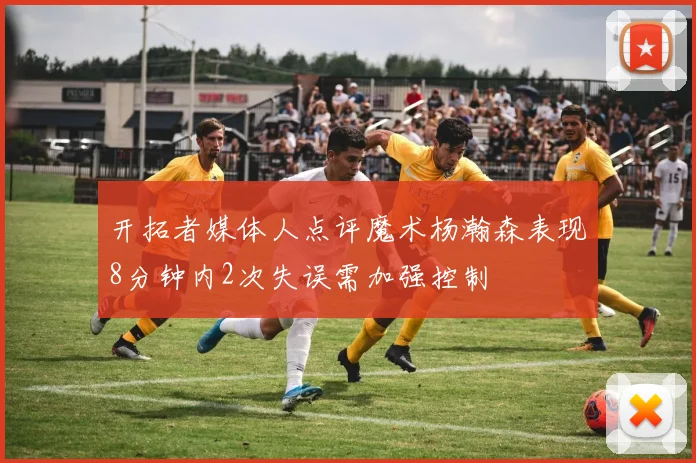 开拓者媒体人点评魔术杨瀚森表现8分钟内2次失误需加强控制