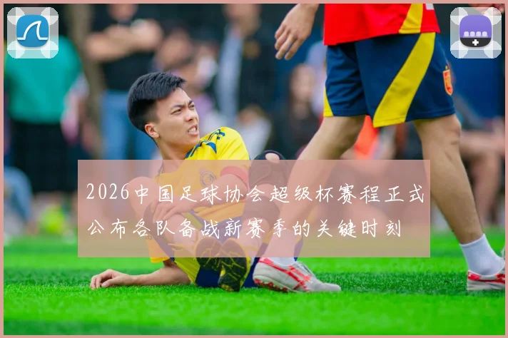 2026中国足球协会超级杯赛程正式公布各队备战新赛季的关键时刻