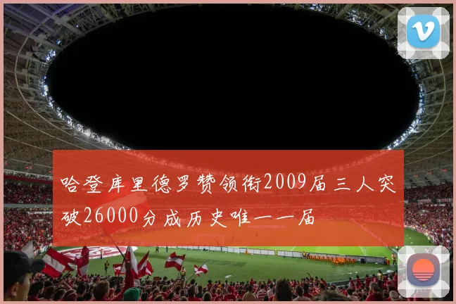 哈登库里德罗赞领衔2009届三人突破26000分成历史唯一一届