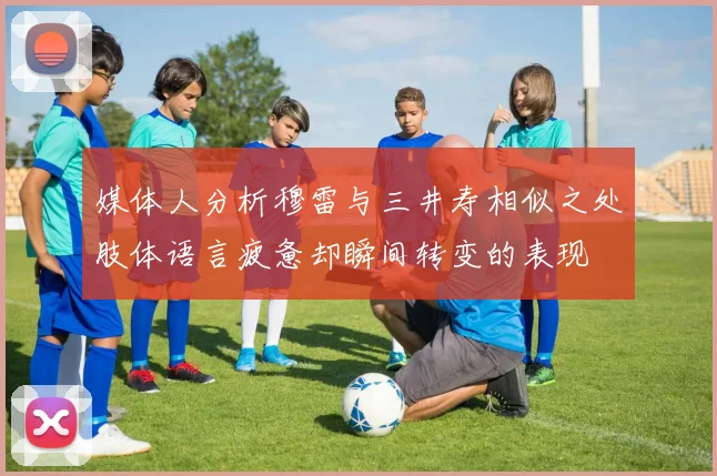 媒体人分析穆雷与三井寿相似之处肢体语言疲惫却瞬间转变的表现