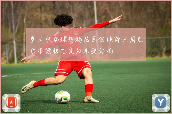 皇马中场琼阿梅尼因伤缺阵三周巴尔韦德状态良好未受影响