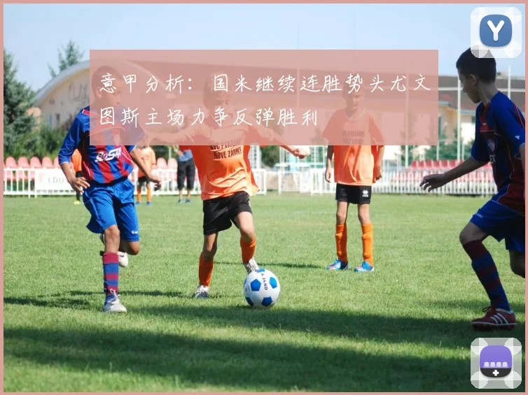 意甲分析：国米继续连胜势头尤文图斯主场力争反弹胜利