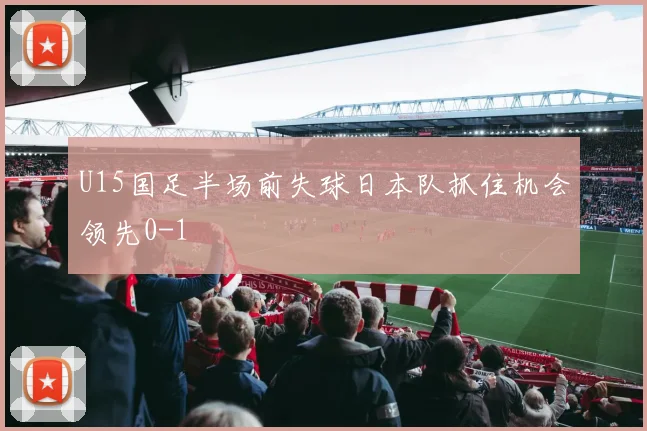 U15国足半场前失球日本队抓住机会领先0-1