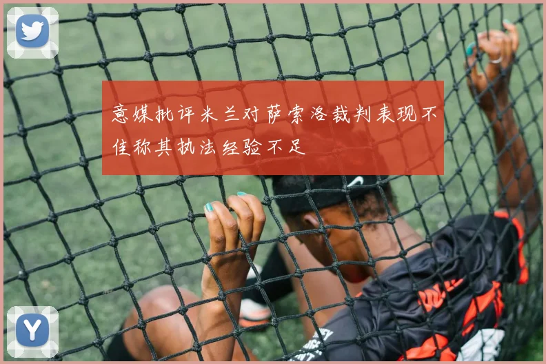 意媒批评米兰对萨索洛裁判表现不佳称其执法经验不足