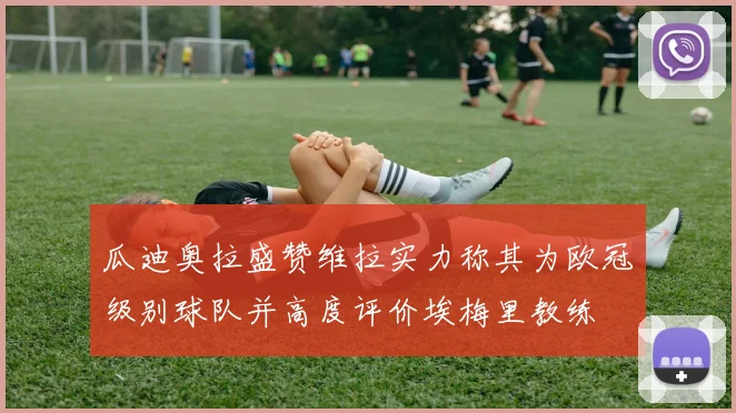 瓜迪奥拉盛赞维拉实力称其为欧冠级别球队并高度评价埃梅里教练