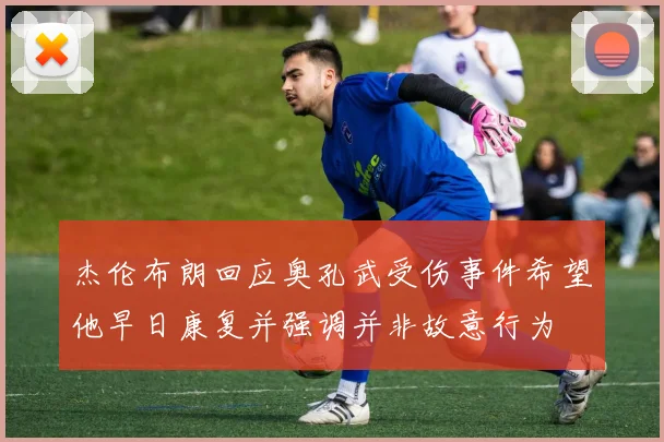 杰伦布朗回应奥孔武受伤事件希望他早日康复并强调并非故意行为