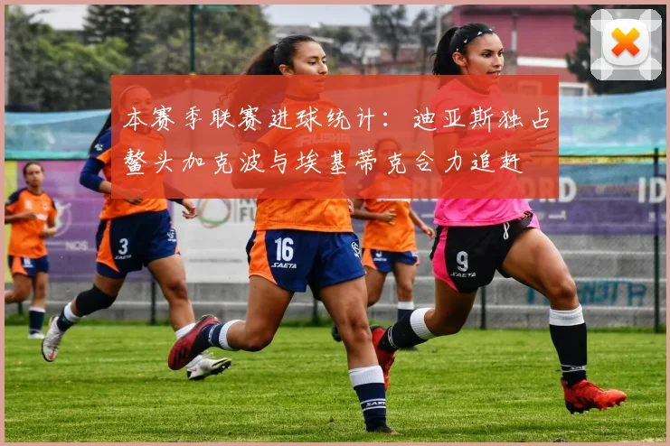 本赛季联赛进球统计：迪亚斯独占鳌头加克波与埃基蒂克合力追赶