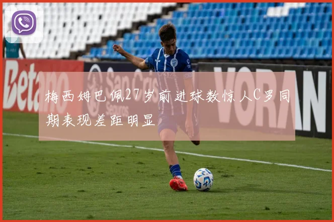 梅西姆巴佩27岁前进球数惊人C罗同期表现差距明显