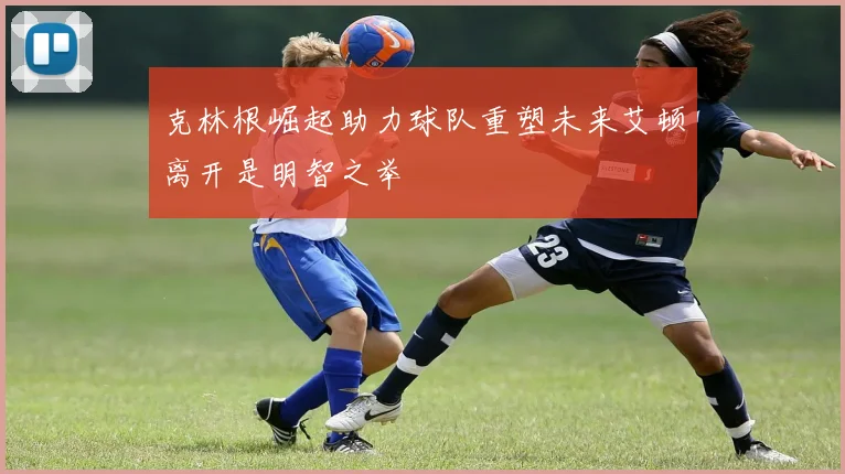 克林根崛起助力球队重塑未来艾顿离开是明智之举