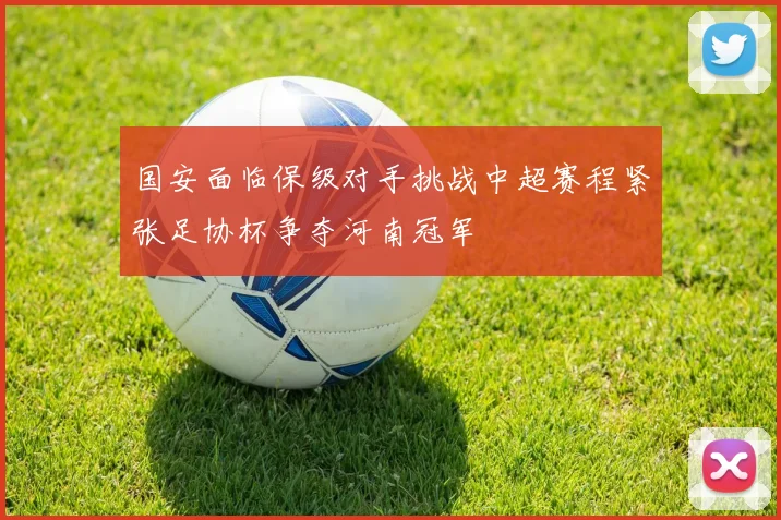 国安面临保级对手挑战中超赛程紧张足协杯争夺河南冠军