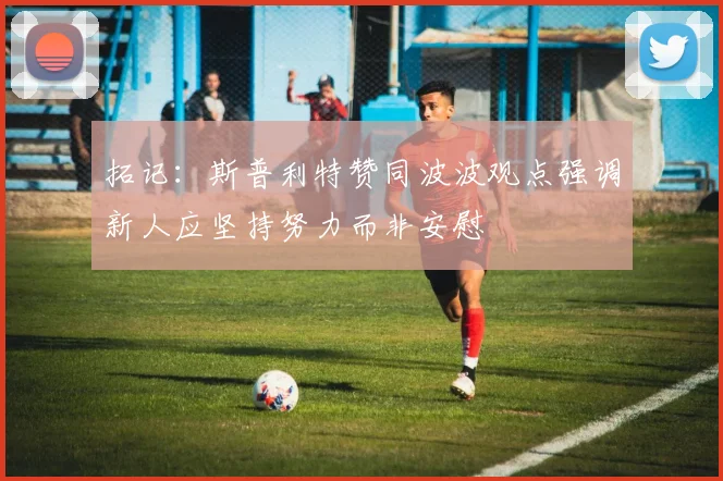 拓记：斯普利特赞同波波观点强调新人应坚持努力而非安慰