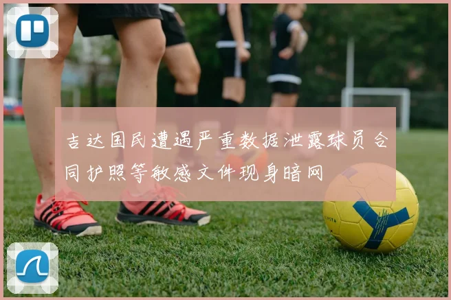吉达国民遭遇严重数据泄露球员合同护照等敏感文件现身暗网