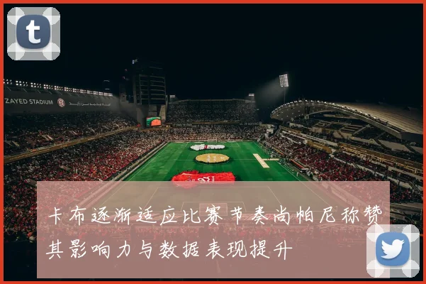 卡布逐渐适应比赛节奏尚帕尼称赞其影响力与数据表现提升