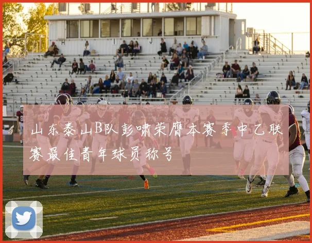 山东泰山B队彭啸荣膺本赛季中乙联赛最佳青年球员称号