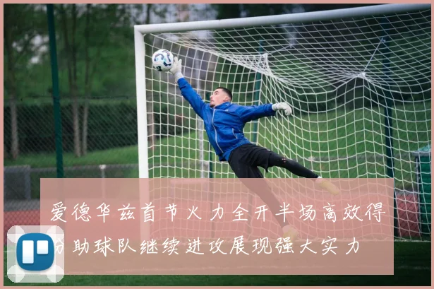 爱德华兹首节火力全开半场高效得分助球队继续进攻展现强大实力