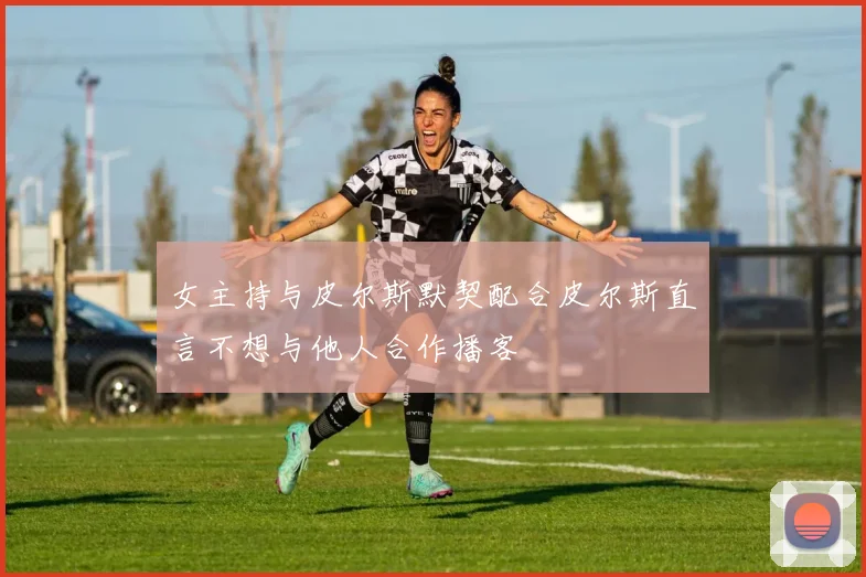 女主持与皮尔斯默契配合皮尔斯直言不想与他人合作播客