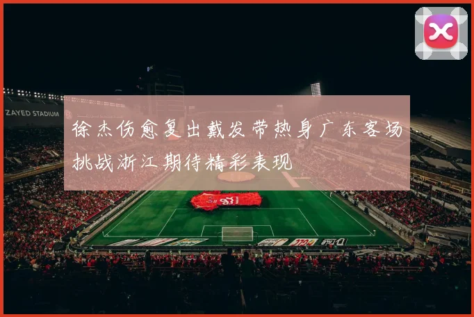 徐杰伤愈复出戴发带热身广东客场挑战浙江期待精彩表现