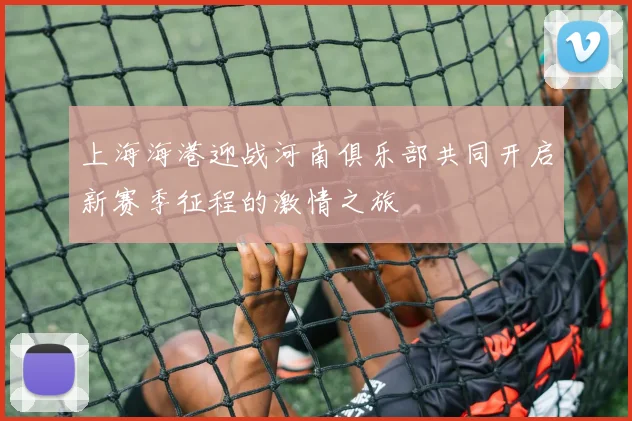 上海海港迎战河南俱乐部共同开启新赛季征程的激情之旅