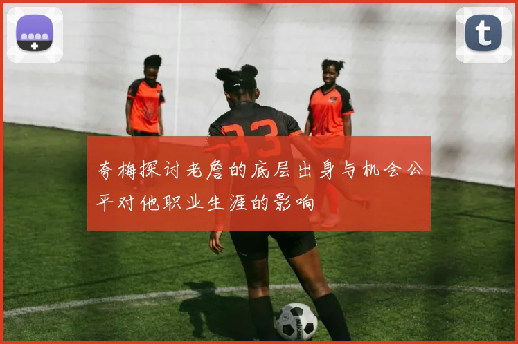 夸梅探讨老詹的底层出身与机会公平对他职业生涯的影响
