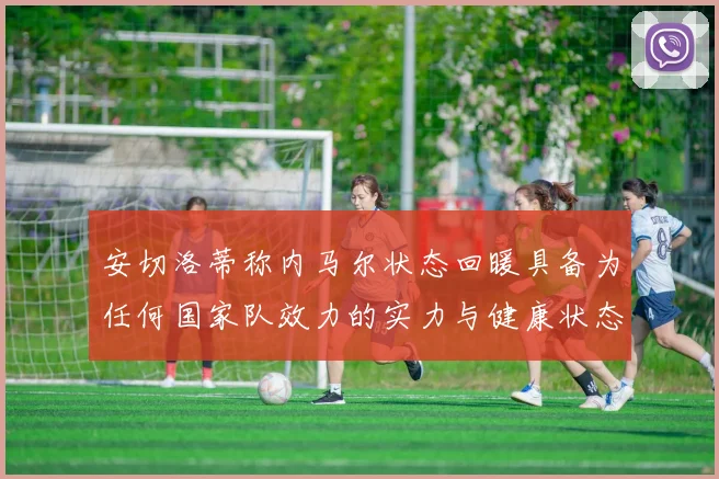 安切洛蒂称内马尔状态回暖具备为任何国家队效力的实力与健康状态